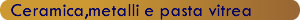 Ceramica, metalli e pasta vitrea